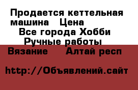 Продается кеттельная машина › Цена ­ 50 000 - Все города Хобби. Ручные работы » Вязание   . Алтай респ.